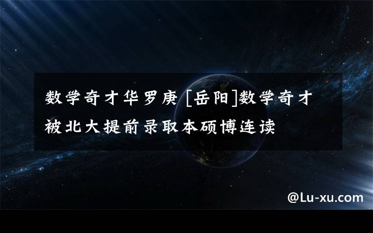 数学奇才华罗庚 [岳阳]数学奇才被北大提前录取本硕博连读