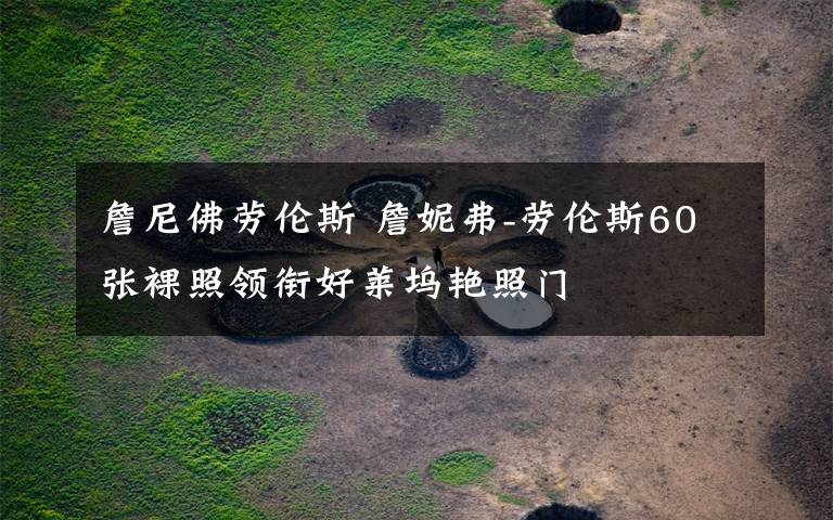 詹尼佛劳伦斯 詹妮弗-劳伦斯60张裸照领衔好莱坞艳照门