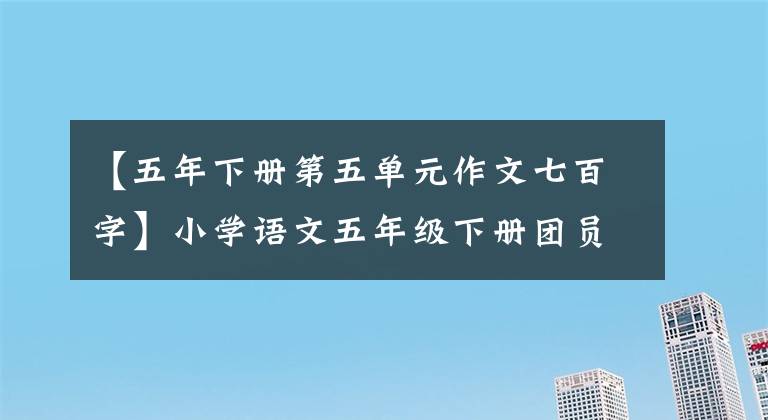 【五年下册第五单元作文七百字】小学语文五年级下册团员作文范文集锦。