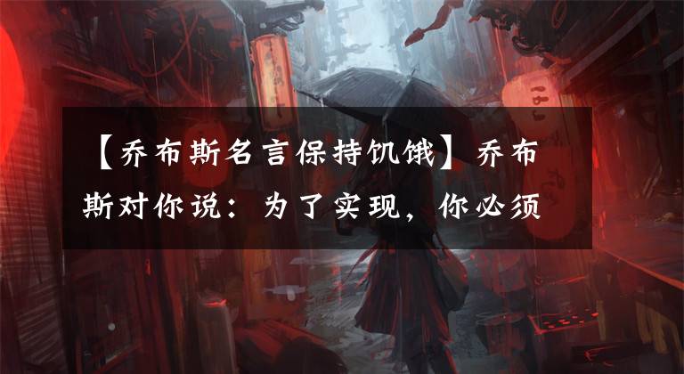 【乔布斯名言保持饥饿】乔布斯对你说:为了实现,你必须保持“饥饿”