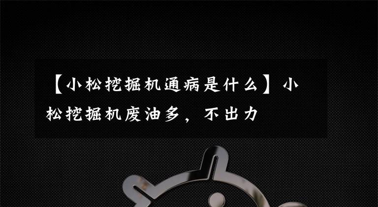 【小松挖掘机通病是什么】小松挖掘机废油多,不出力