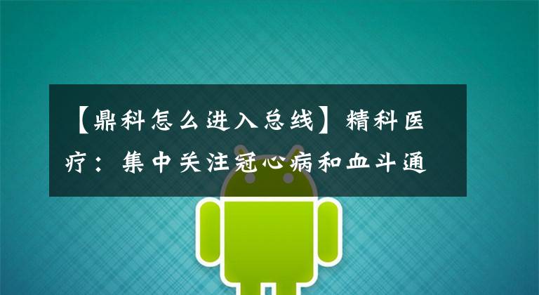 【鼎科怎么进入总线】精科医疗：集中关注冠心病和血斗通道，提供球袋的整体解决方案