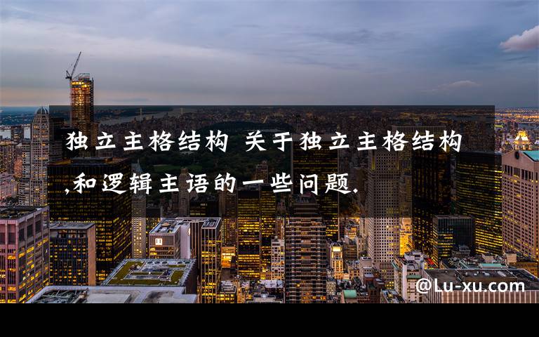 独立主格结构 关于独立主格结构,和逻辑主语的一些问题.