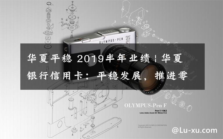 华夏平稳 2019半年业绩 | 华夏银行信用卡:平稳发展,推进零售业务转型