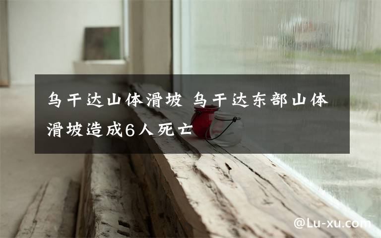 乌干达山体滑坡 乌干达东部山体滑坡造成6人死亡