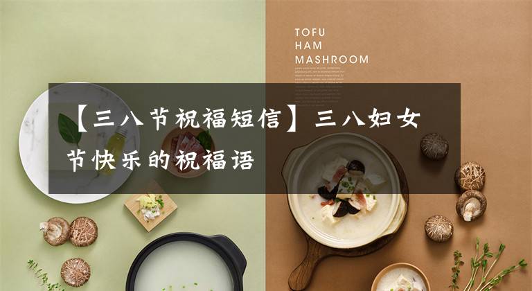 【三八节祝福短信】三八妇女节快乐的祝福语