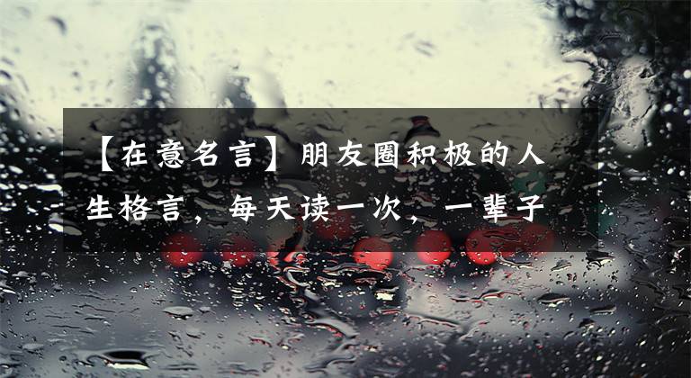 【在意名言】朋友圈积极的人生格言,每天读一次,一辈子豁达