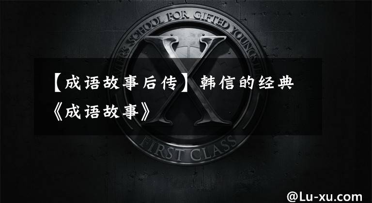 【成语故事后传】韩信的经典《成语故事》