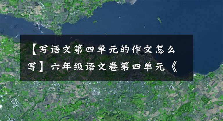 【写语文第四单元的作文怎么写】六年级语文卷第四单元《笔尖流出的故事》作文范文和写作指导