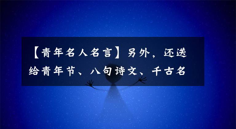 【青年名人名言】另外,还送给青年节、八句诗文、千古名箴、风华正茂