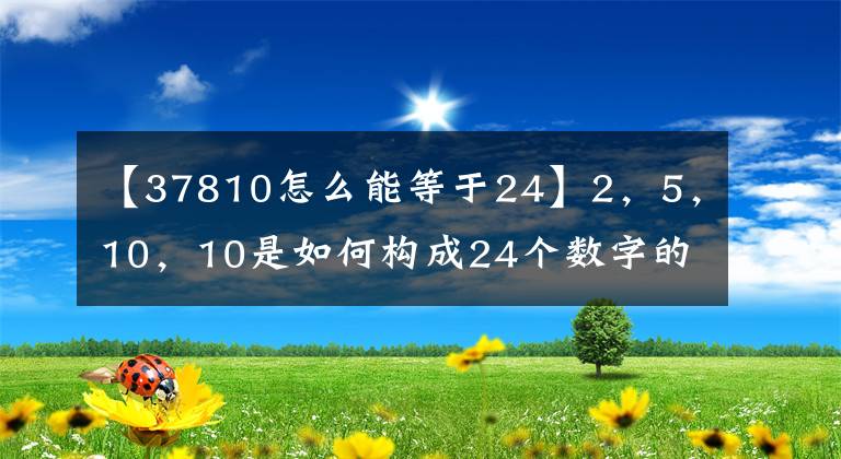 【37810怎么能等于24】2,5,10,10是如何构成24个数字的?怎么会和24点的答案一样呢?