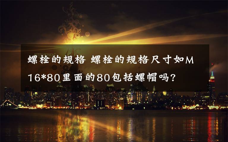 螺栓的规格 螺栓的规格尺寸如M16*80里面的80包括螺帽吗?