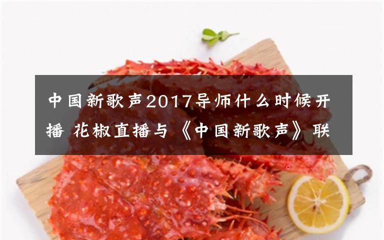 中国新歌声2017导师什么时候开播 花椒直播与《中国新歌声》联手  一众导师学员陆续开播