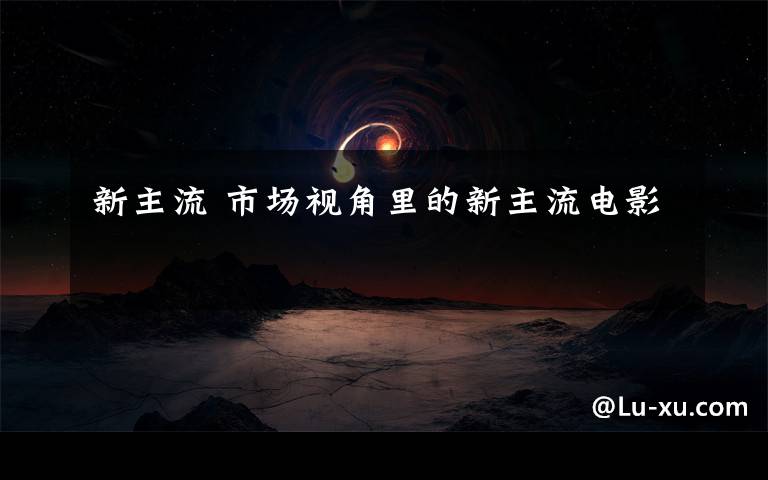 新主流 市场视角里的新主流电影