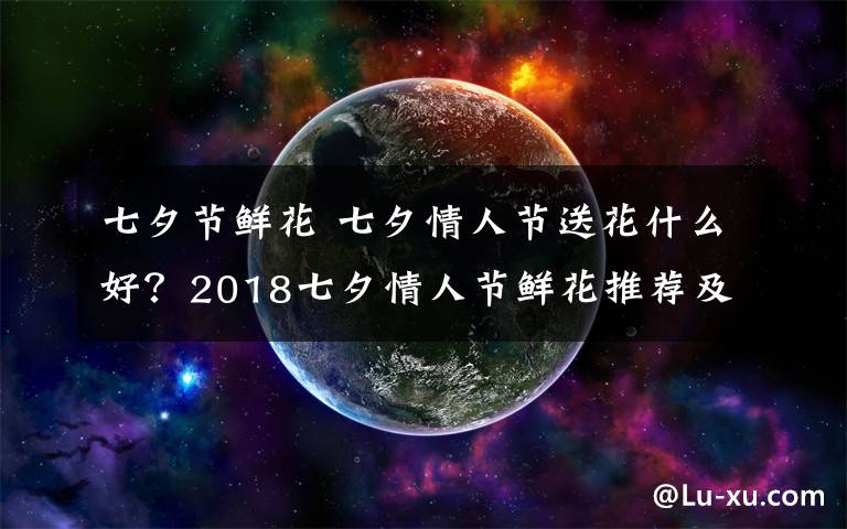 七夕节鲜花 七夕情人节送花什么好？2018七夕情人节鲜花推荐及情人节花语盘点