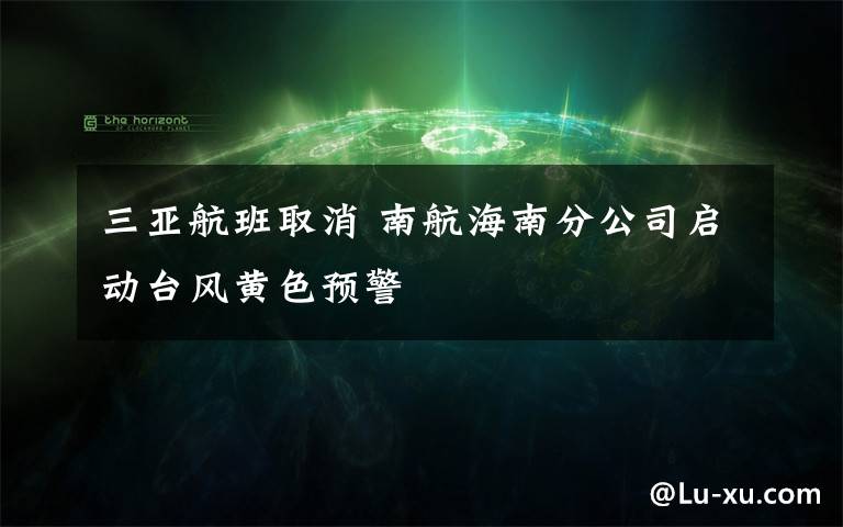 三亚航班取消 南航海南分公司启动台风黄色预警