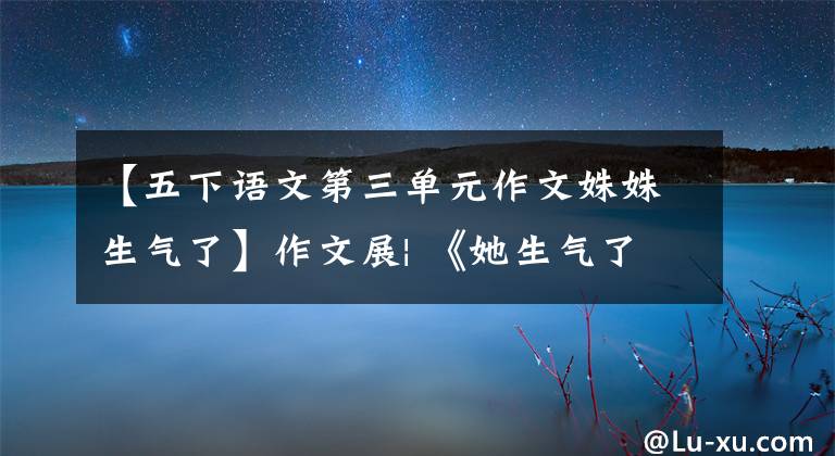 【五下语文第三单元作文姝姝生气了】作文展| 《她生气了》 《我的植物朋友 油菜花》