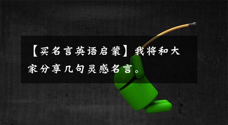 【买名言英语启蒙】我将和大家分享几句灵感名言。