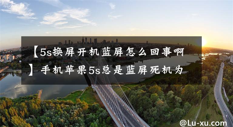 【5s换屏开机蓝屏怎么回事啊】手机苹果5s总是蓝屏死机为什么?