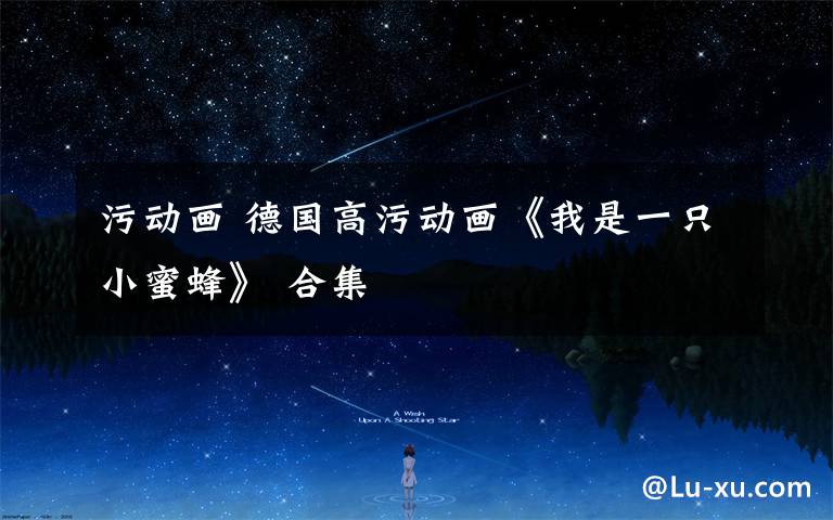 污动画 德国高污动画《我是一只小蜜蜂》 合集