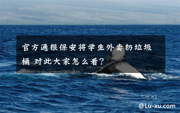 官方通报保安将学生外卖扔垃圾桶 对此大家怎么看?