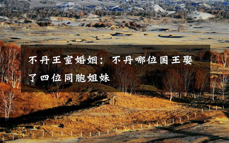 不丹王室婚姻:不丹哪位国王娶了四位同胞姐妹