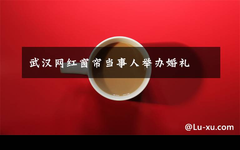 武汉网红窗帘当事人举办婚礼