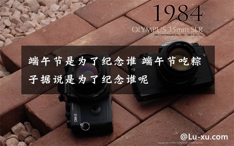 端午节是为了纪念谁 端午节吃粽子据说是为了纪念谁呢