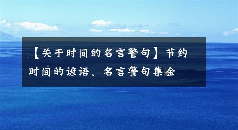 【关于时间的名言警句】节约时间的谚语，名言警句集金