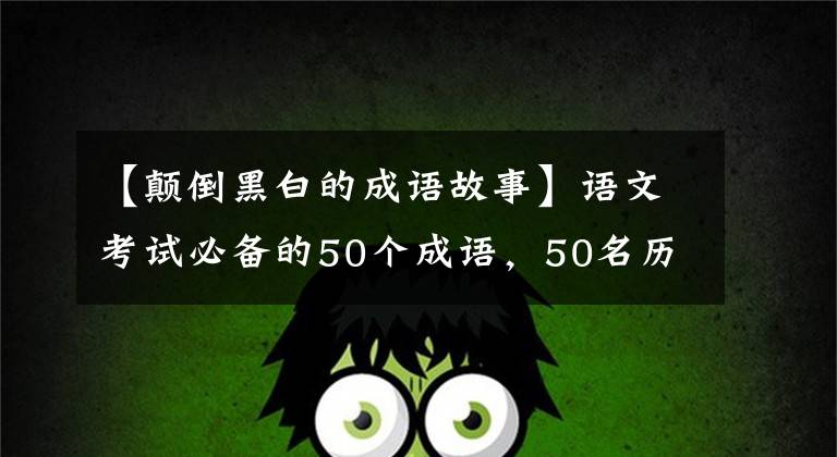 【颠倒黑白的成语故事】语文考试必备的50个成语，50名历史名人，很容易记住