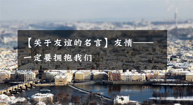 【关于友谊的名言】友情——一定要拥抱我们