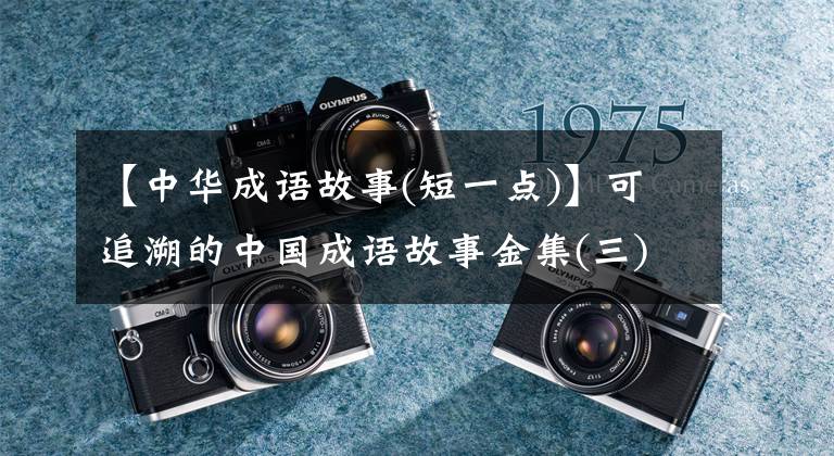 【中华成语故事(短一点)】可追溯的中国成语故事金集(三)