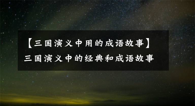 【三国演义中用的成语故事】三国演义中的经典和成语故事使人物分析变得淋漓尽致