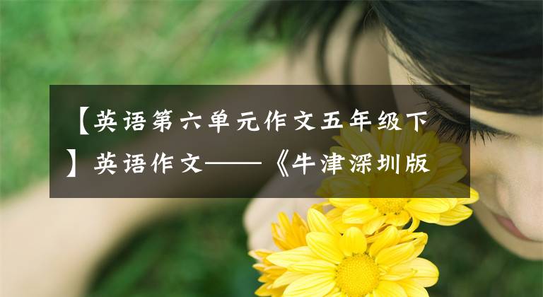 【英语第六单元作文五年级下】英语作文——《牛津深圳版》五年级下册英语作文(U1-U6)