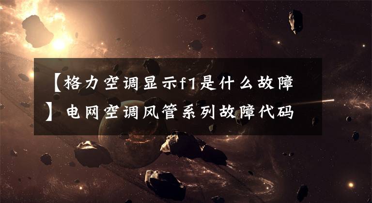 【格力空调显示f1是什么故障】电网空调风管系列故障代码表