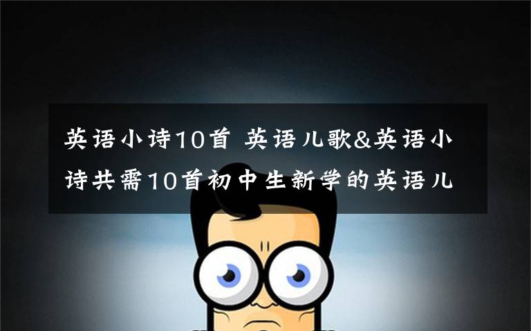 英语小诗10首 英语儿歌&英语小诗共需10首初中生新学的英语儿歌或者是英语小诗.