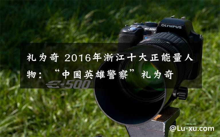 礼为奇 2016年浙江十大正能量人物:“中国英雄警察”礼为奇