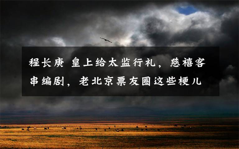 程长庚 皇上给太监行礼,慈禧客串编剧,老北京票友圈这些梗儿没几人知道