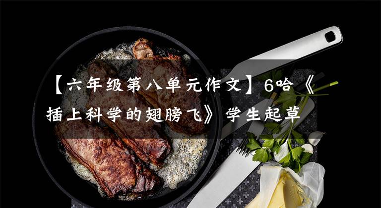 【六年级第八单元作文】6哈《插上科学的翅膀飞》学生起草作文评论集