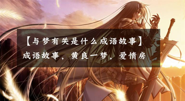 【与梦有关是什么成语故事】成语故事,黄良一梦,爱情房,吴,同时效用故事