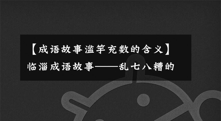 【成语故事滥竽充数的含义】临淄成语故事——乱七八糟的数字