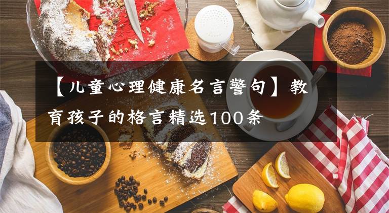 【儿童心理健康名言警句】教育孩子的格言精选100条