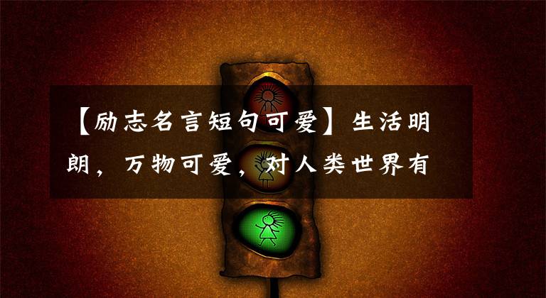 【励志名言短句可爱】生活明朗,万物可爱,对人类世界有价值,未来可能是基。