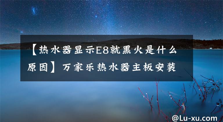 【热水器显示E8就黑火是什么原因】万家乐热水器主板安装简单,每年节约1000元!95%的机械师不知道