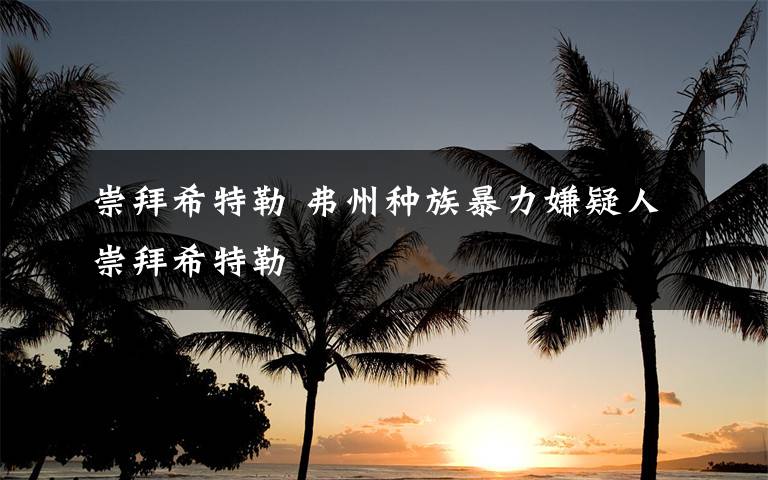 崇拜希特勒 弗州种族暴力嫌疑人崇拜希特勒