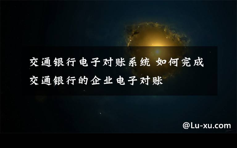 交通银行电子对账系统 如何完成交通银行的企业电子对账