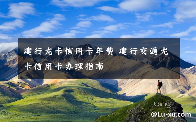 建行龙卡信用卡年费 建行交通龙卡信用卡办理指南