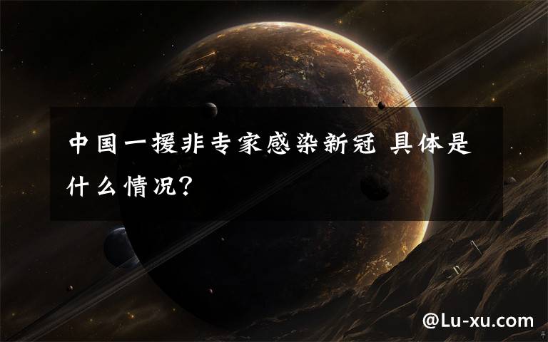 中国一援非专家感染新冠 具体是什么情况?