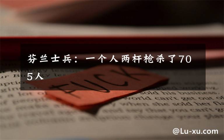 芬兰士兵:一个人两杆枪杀了705人