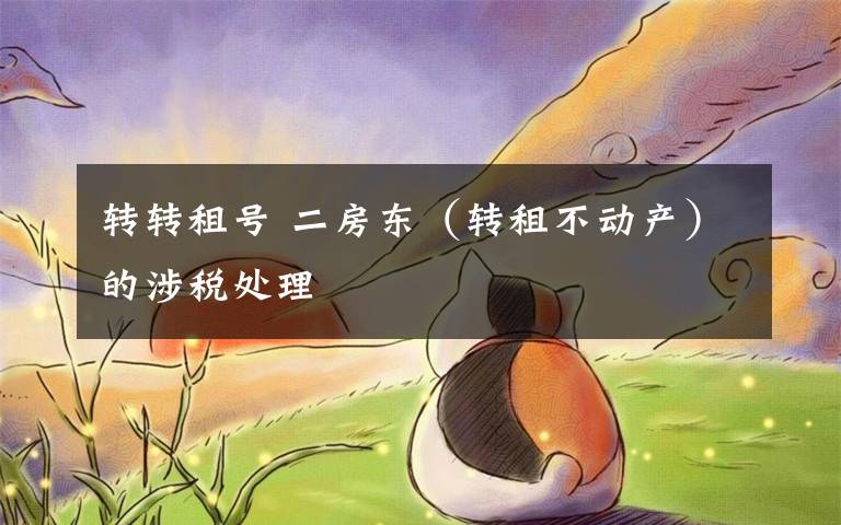 转转租号 二房东(转租不动产)的涉税处理